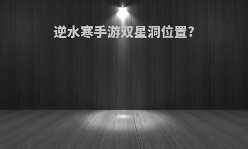 逆水寒手游双星洞位置?