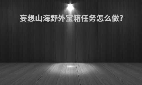 妄想山海野外宝箱任务怎么做?
