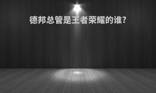 德邦总管是王者荣耀的谁?