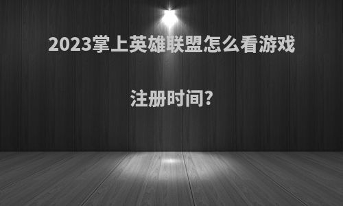 2023掌上英雄联盟怎么看游戏注册时间?