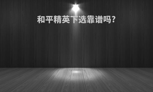 和平精英下选靠谱吗?
