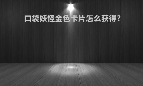 口袋妖怪金色卡片怎么获得?