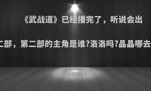 《武战道》已经播完了，听说会出第二部，第二部的主角是谁?洛洛吗?晶晶哪去了?