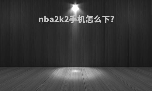 nba2k2手机怎么下?