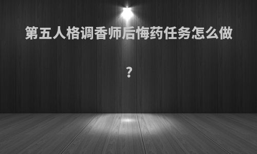第五人格调香师后悔药任务怎么做?