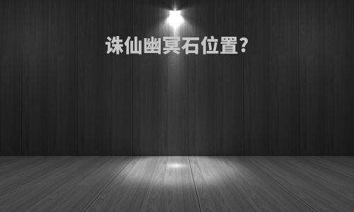 诛仙幽冥石位置?