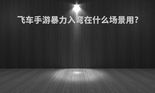 飞车手游暴力入弯在什么场景用?