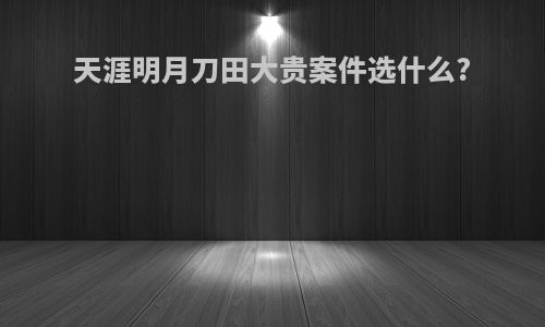天涯明月刀田大贵案件选什么?