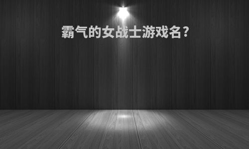 霸气的女战士游戏名?