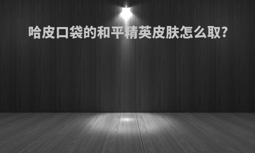 哈皮口袋的和平精英皮肤怎么取?