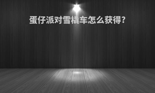 蛋仔派对雪橇车怎么获得?