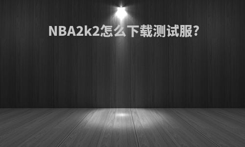 NBA2k2怎么下载测试服?