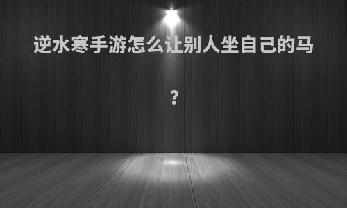 逆水寒手游怎么让别人坐自己的马?