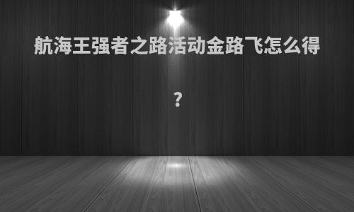 航海王强者之路活动金路飞怎么得?