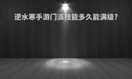 逆水寒手游门派技能多久能满级?