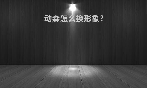 动森怎么换形象?