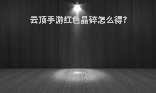 云顶手游红色晶碎怎么得?