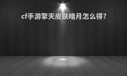 cf手游擎天皮肤暗月怎么得?