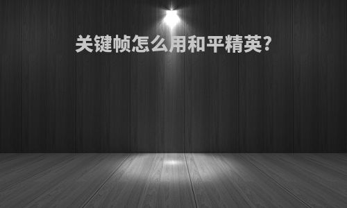 关键帧怎么用和平精英?