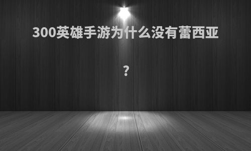300英雄手游为什么没有蕾西亚?