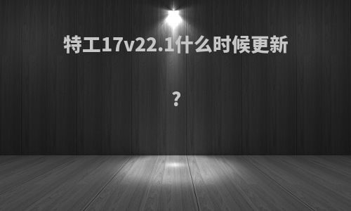 特工17v22.1什么时候更新?