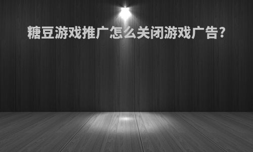 糖豆游戏推广怎么关闭游戏广告?
