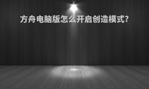 方舟电脑版怎么开启创造模式?