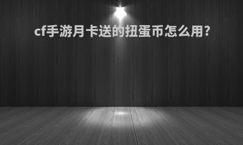 cf手游月卡送的扭蛋币怎么用?