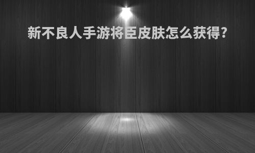 新不良人手游将臣皮肤怎么获得?