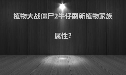 植物大战僵尸2牛仔刷新植物家族属性?