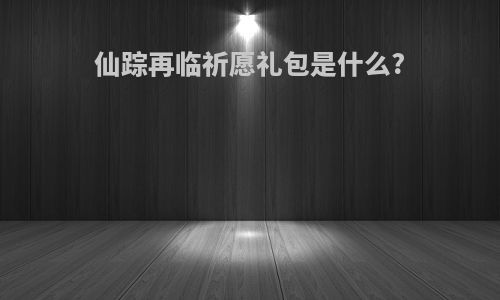 仙踪再临祈愿礼包是什么?