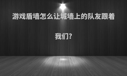 游戏盾墙怎么让城墙上的队友跟着我们?