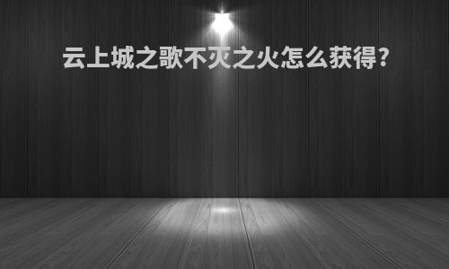 云上城之歌不灭之火怎么获得?