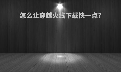 怎么让穿越火线下载快一点?