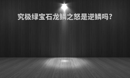 究极绿宝石龙鳞之怒是逆鳞吗?