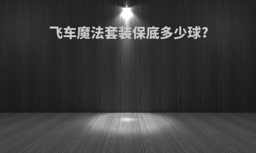 飞车魔法套装保底多少球?