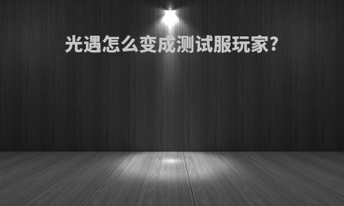 光遇怎么变成测试服玩家?