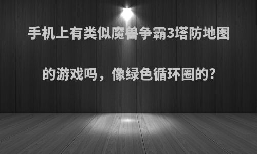 手机上有类似魔兽争霸3塔防地图的游戏吗，像绿色循环圈的?