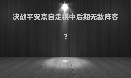 决战平安京自走棋中后期无敌阵容?