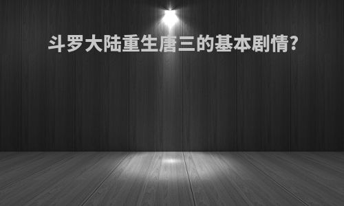 斗罗大陆重生唐三的基本剧情?