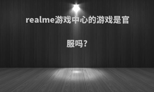 realme游戏中心的游戏是官服吗?