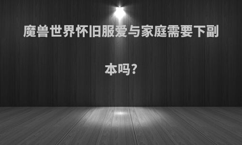 魔兽世界怀旧服爱与家庭需要下副本吗?
