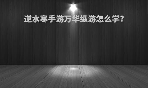 逆水寒手游万华纵游怎么学?
