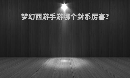 梦幻西游手游哪个封系厉害?