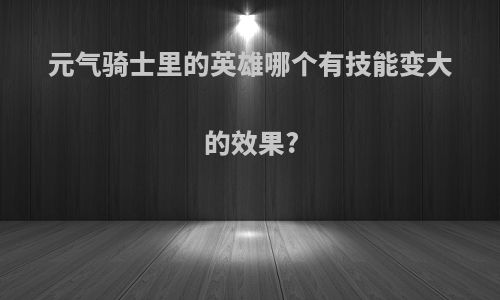 元气骑士里的英雄哪个有技能变大的效果?