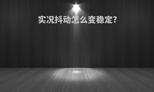 实况抖动怎么变稳定?