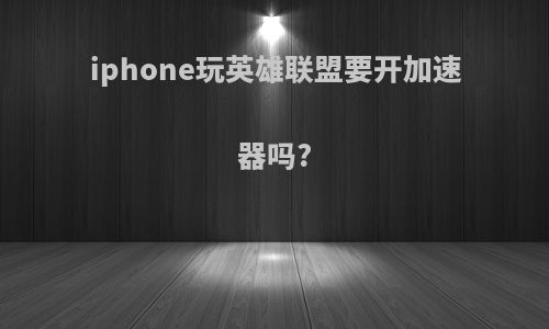 iphone玩英雄联盟要开加速器吗?