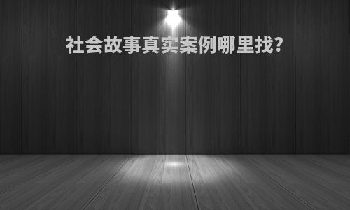 社会故事真实案例哪里找?