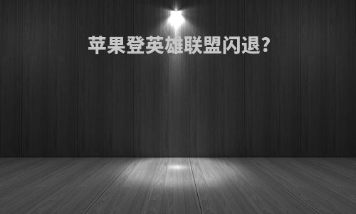 苹果登英雄联盟闪退?