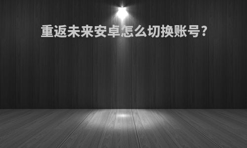 重返未来安卓怎么切换账号?